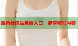 海角社区站免费入口，尽享精彩内容