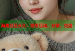 海角社区永久：聚焦互动、分享、交流