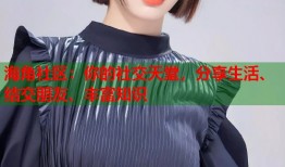 海角社区：你的社交天堂，分享生活、结交朋友、丰富知识