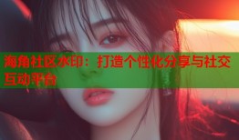 海角社区水印：打造个性化分享与社交互动平台