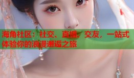 海角社区：社交、直播、交友，一站式体验你的浪漫邂逅之旅