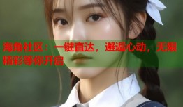 海角社区：一键直达，邂逅心动，无限精彩等你开启