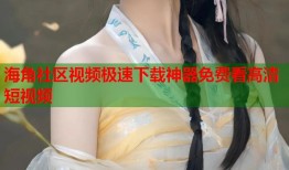 海角社区视频极速下载神器免费看高清短视频