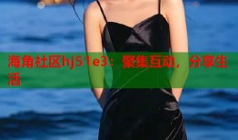 海角社区hj51e3：聚集互动，分享生活