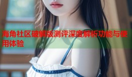 海角社区破解版测评深度解析功能与使用体验