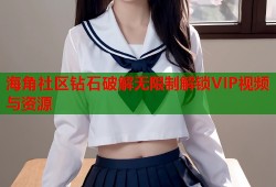 海角社区钻石破解无限制解锁VIP视频与资源