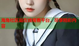 海角社区站在线观看平台，尽享精彩内容