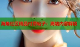 海角社区精品付费帖子：高端内容解锁