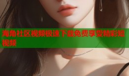 海角社区视频极速下载免费享受精彩短视频