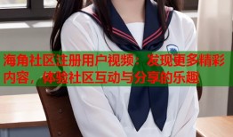 海角社区注册用户视频：发现更多精彩内容，体验社区互动与分享的乐趣