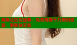 海角社区在线看：免费观看千万原创资源，更新快无需