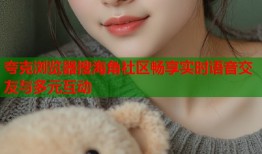 夸克浏览器搜海角社区畅享实时语音交友与多元互动