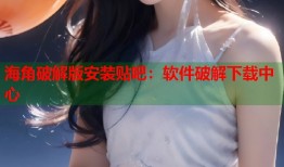 海角破解版安装贴吧：软件破解下载中心