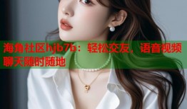 海角社区hjb7b：轻松交友，语音视频聊天随时随地