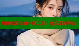 海角社区在线一区二区：社交互动平台