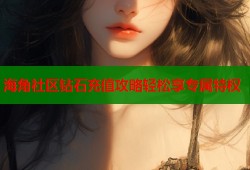海角社区钻石充值攻略轻松享专属特权