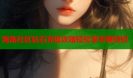 海角社区钻石充值攻略轻松享专属特权