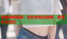 海角视频复原：轻松修复旧视频，重现珍贵回忆