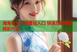 海角社区在线登陆入口 快速互动畅享精彩内容