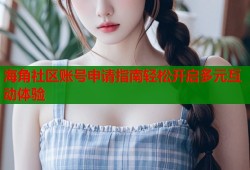 海角社区账号申请指南轻松开启多元互动体验