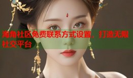 海角社区免费联系方式设置，打造无限社交平台
