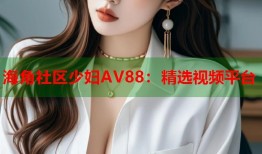海角社区少妇AV88：精选视频平台