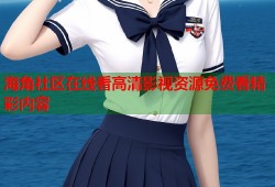 海角社区在线看高清影视资源免费看精彩内容