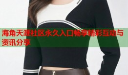 海角天涯社区永久入口畅享精彩互动与资讯分享