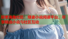 探索海角社区：绿妻小说阅读平台，尽享精选小说与社区互动