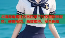 北海海角路社区医院第三针疫苗接种服务：便捷预约、高效接种、安全保障