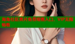 海角社区黄片免费观看入口，VIP无限畅看