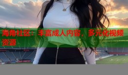 海角社区：丰富成人内容，多元化视频资源