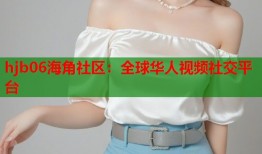 hjb06海角社区：全球华人视频社交平台