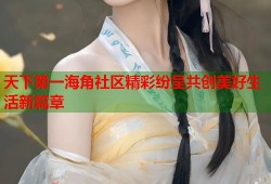 天下第一海角社区精彩纷呈共创美好生活新篇章