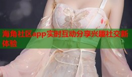 海角社区app实时互动分享兴趣社交新体验