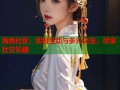 海角社区：实时互动与多元交友，尽享社交乐趣