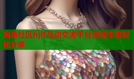 海角社区hjff互动交流平台资源丰富轻松分享