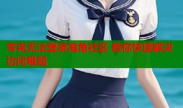 夸克无法登录海角社区 教你快速解决访问难题