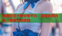 海角社区大神分享平台，发现优质内容，畅享互动体验