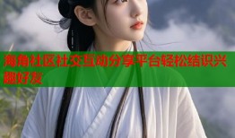 海角社区社交互动分享平台轻松结识兴趣好友