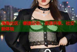 海角社区：便捷互动、资源共享、社交新体验