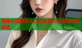 海角社区登录入口开启多元互动社交新体验