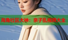 海角社区大神：亲子乱视频大全