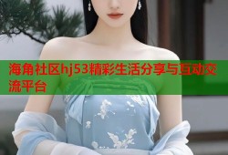 海角社区hj53精彩生活分享与互动交流平台