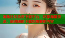 海角社区免费下载平台，尽享海量资源，随时随地下载您想要的内容