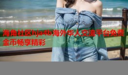 海角社区hja4b海外华人交流平台免费金币畅享精彩