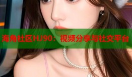 海角社区HJ90：视频分享与社交平台