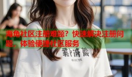 海角社区注册难题？快速解决注册问题，体验便捷社区服务
