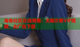 海角社区在线观看：无限次看VIP视频，去广告下载