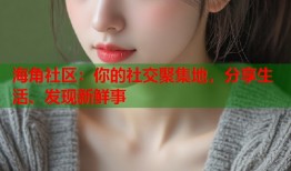 海角社区：你的社交聚集地，分享生活、发现新鲜事